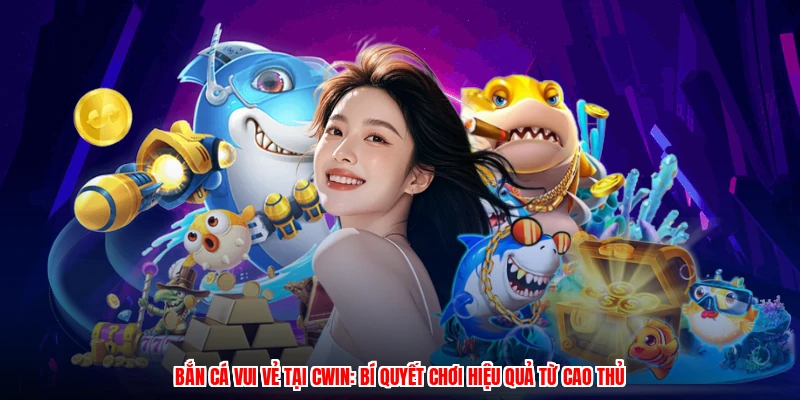 Bắn Cá Vui Vẻ Tại CWIN: Bí Quyết Chơi Hiệu Quả Từ Cao Thủ