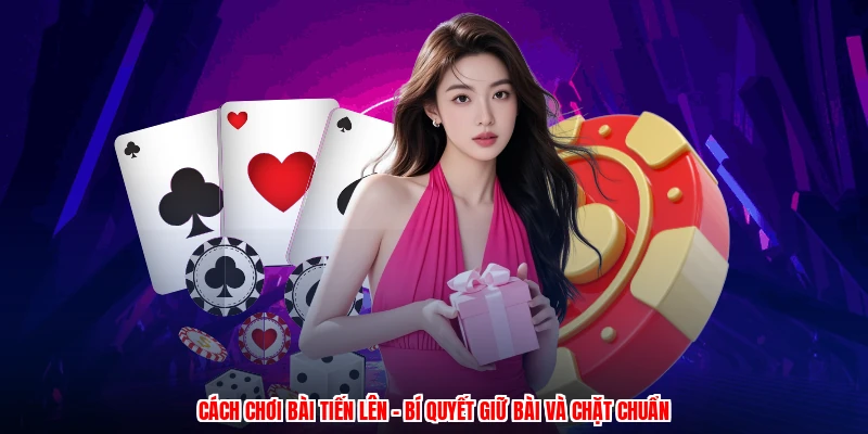 Cách Chơi Bài Tiến Lên - Bí Quyết Giữ Bài Và Chặt Chuẩn