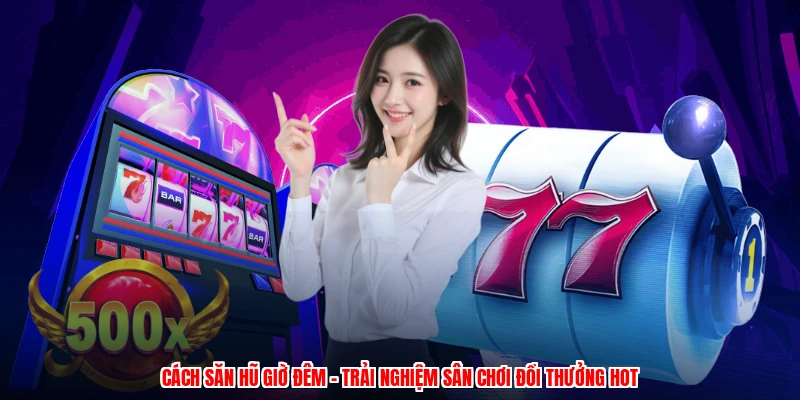 Cách Săn Hũ Giờ Đêm - Trải Nghiệm Sân Chơi Đổi Thưởng Hot