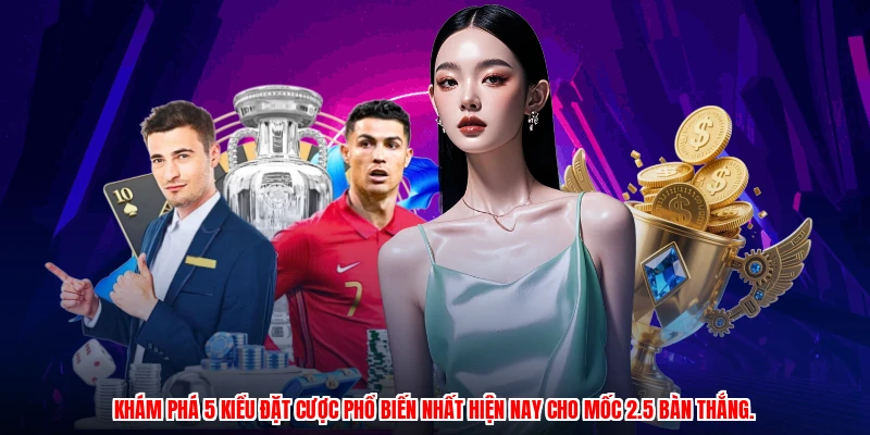 Khám phá 5 kiểu đặt cược phổ biến nhất hiện nay cho mốc 2.5 bàn thắng.
