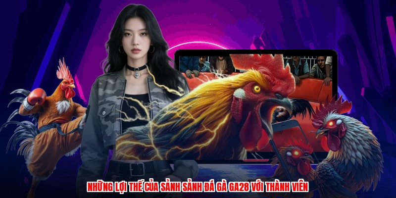 Những lợi thế của sảnh sảnh đá gà GA28 với thành viên