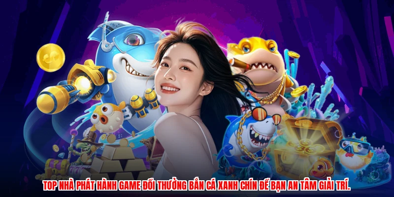 Top nhà phát hành game đổi thưởng bắn cá xanh chín để bạn an tâm giải trí.